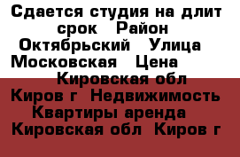 Сдается студия на длит. срок › Район ­ Октябрьский › Улица ­ Московская › Цена ­ 11 000 - Кировская обл., Киров г. Недвижимость » Квартиры аренда   . Кировская обл.,Киров г.